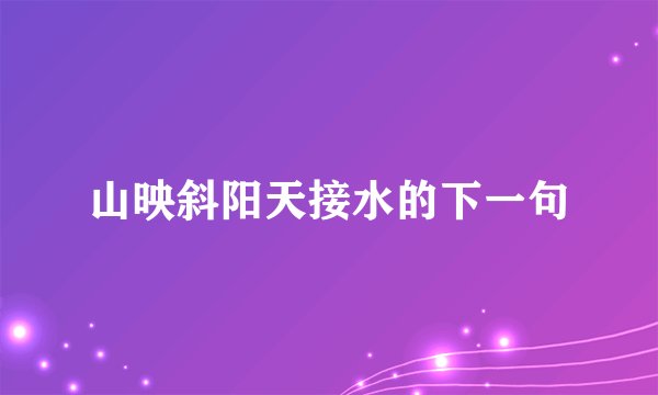 山映斜阳天接水的下一句
