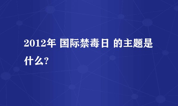 2012年 国际禁毒日 的主题是什么?