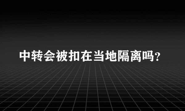 中转会被扣在当地隔离吗？
