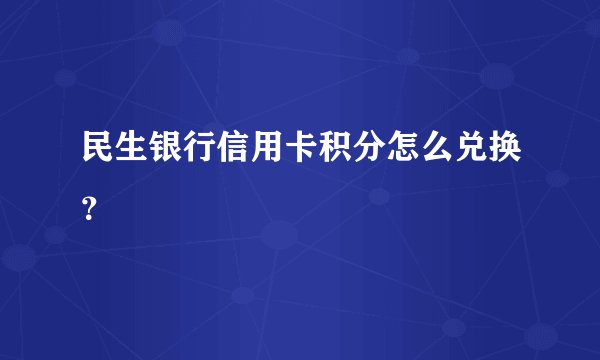 民生银行信用卡积分怎么兑换？