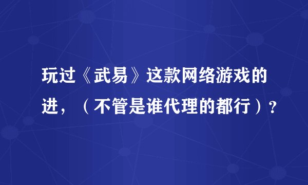 玩过《武易》这款网络游戏的进，（不管是谁代理的都行）？