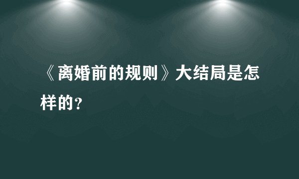 《离婚前的规则》大结局是怎样的？