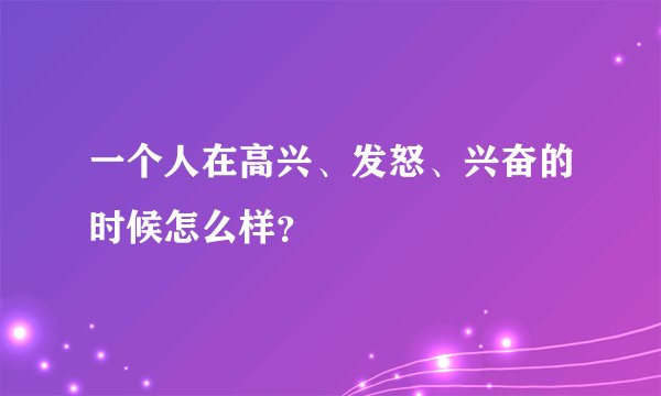 一个人在高兴、发怒、兴奋的时候怎么样？