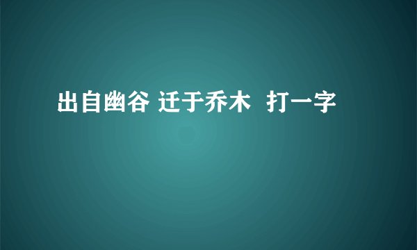 出自幽谷 迁于乔木  打一字