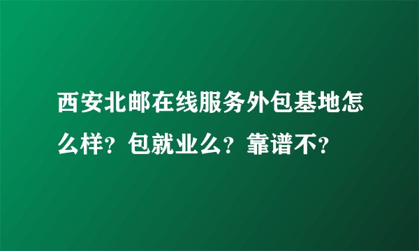 西安北邮在线服务外包基地怎么样？包就业么？靠谱不？
