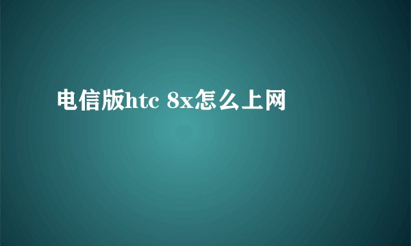 电信版htc 8x怎么上网