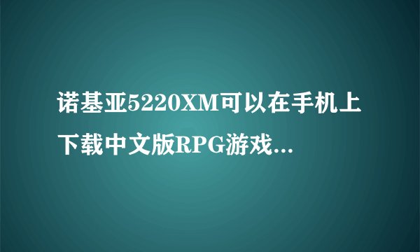 诺基亚5220XM可以在手机上下载中文版RPG游戏勇者斗恶龙4吗？