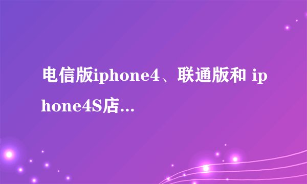 电信版iphone4、联通版和 iphone4S店的有区别吗？