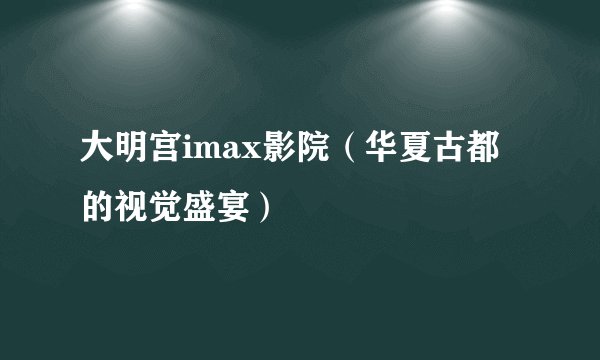 大明宫imax影院（华夏古都的视觉盛宴）