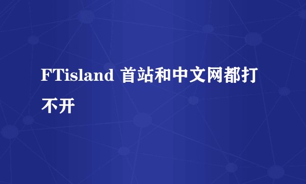 FTisland 首站和中文网都打不开