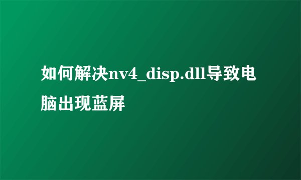 如何解决nv4_disp.dll导致电脑出现蓝屏
