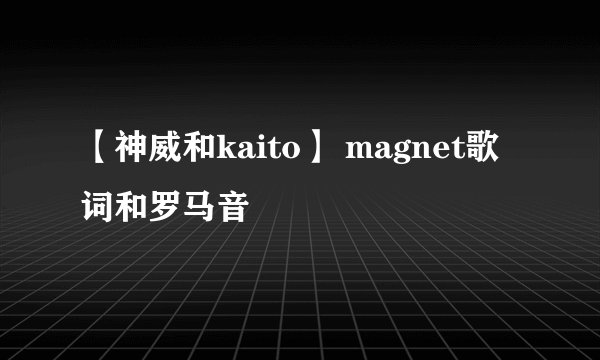 【神威和kaito】 magnet歌词和罗马音