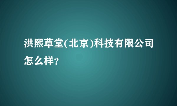 洪熙草堂(北京)科技有限公司怎么样？