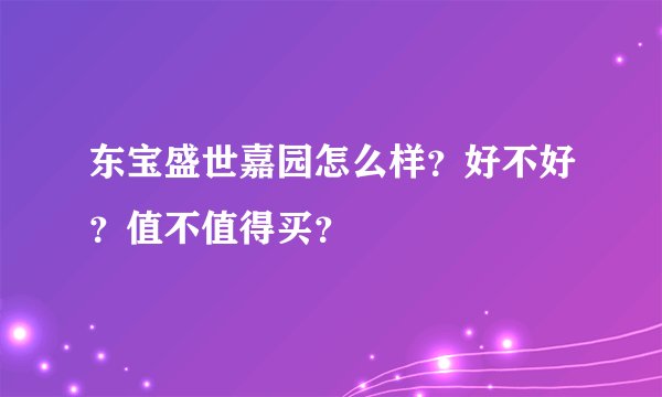 东宝盛世嘉园怎么样？好不好？值不值得买？