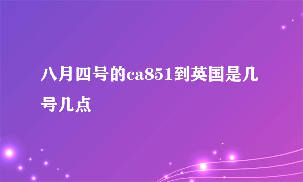 八月四号的ca851到英国是几号几点