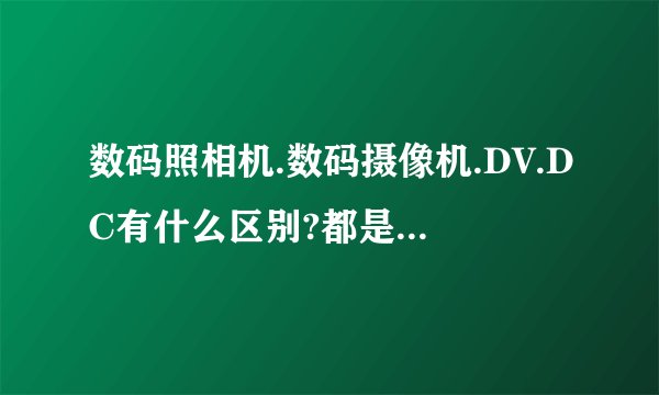 数码照相机.数码摄像机.DV.DC有什么区别?都是干什么...