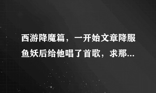 西游降魔篇，一开始文章降服鱼妖后给他唱了首歌，求那歌的名字。