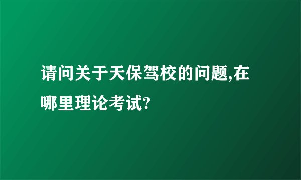 请问关于天保驾校的问题,在哪里理论考试?