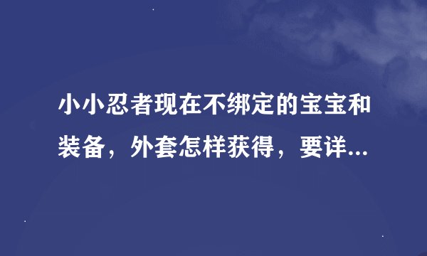 小小忍者现在不绑定的宝宝和装备，外套怎样获得，要详细点的，求解。