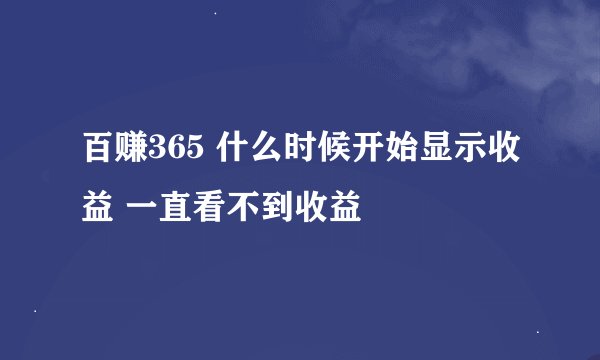 百赚365 什么时候开始显示收益 一直看不到收益