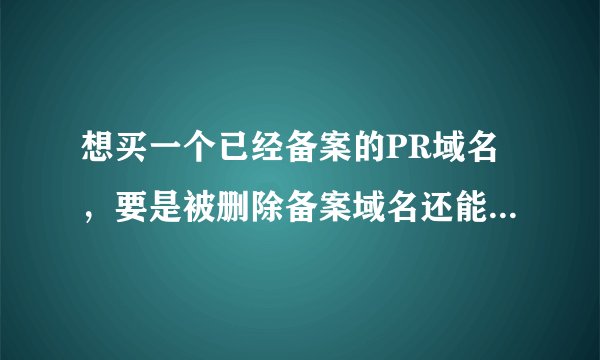 想买一个已经备案的PR域名，要是被删除备案域名还能不能用？
