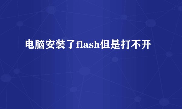 电脑安装了flash但是打不开