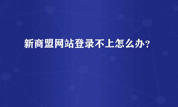新商盟网站登录不上怎么办？
