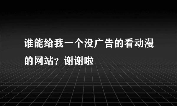 谁能给我一个没广告的看动漫的网站？谢谢啦