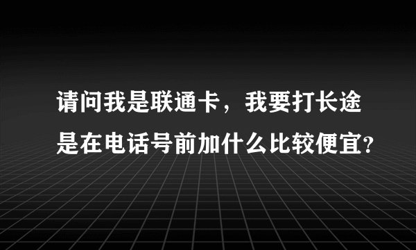 请问我是联通卡，我要打长途是在电话号前加什么比较便宜？