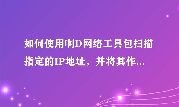 如何使用啊D网络工具包扫描指定的IP地址，并将其作为肉鸡？