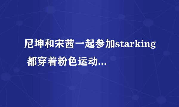 尼坤和宋茜一起参加starking 都穿着粉色运动服的那个是哪期啊！！！