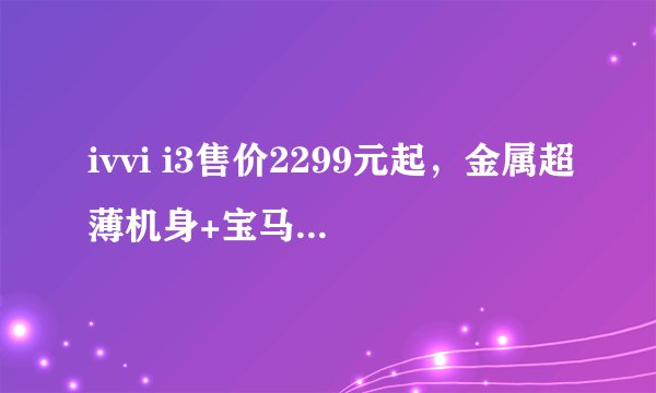 ivvi i3售价2299元起，金属超薄机身+宝马i3销售承诺