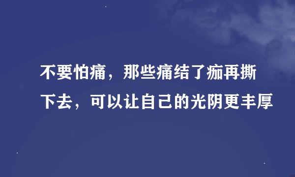 不要怕痛，那些痛结了痂再撕下去，可以让自己的光阴更丰厚