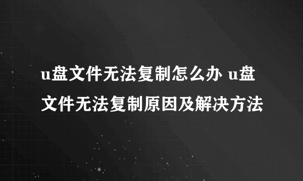 u盘文件无法复制怎么办 u盘文件无法复制原因及解决方法
