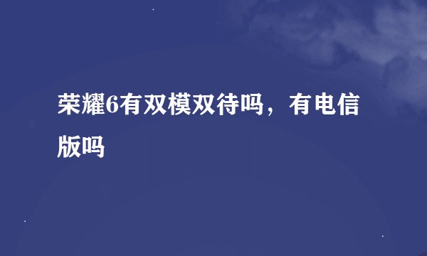 荣耀6有双模双待吗，有电信版吗