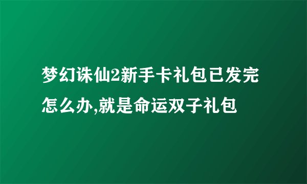梦幻诛仙2新手卡礼包已发完怎么办,就是命运双子礼包