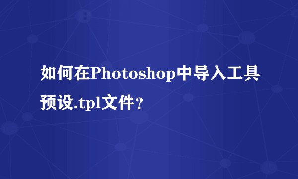 如何在Photoshop中导入工具预设.tpl文件？