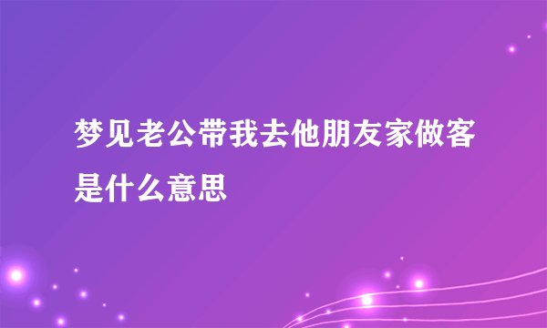 梦见老公带我去他朋友家做客是什么意思