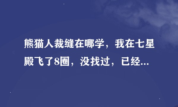 熊猫人裁缝在哪学，我在七星殿飞了8圈，没找过，已经575了，裁缝。确定不需要什么声望？
