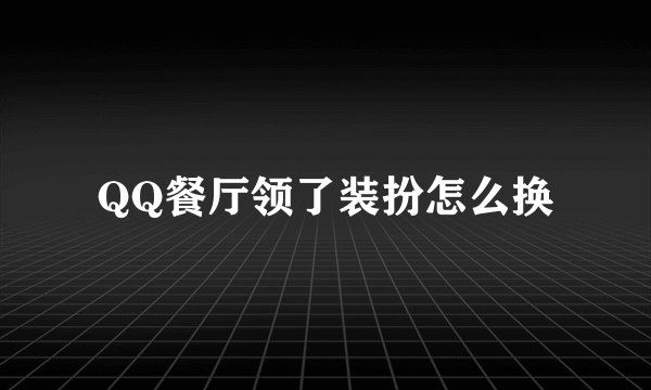 QQ餐厅领了装扮怎么换