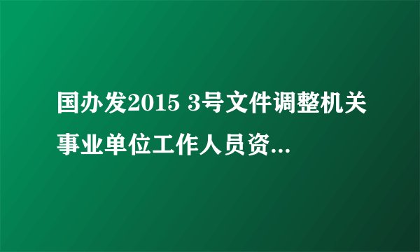 国办发2015 3号文件调整机关事业单位工作人员资是真的吗