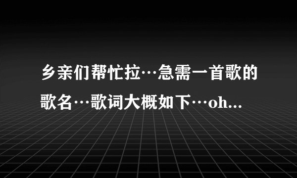 乡亲们帮忙拉…急需一首歌的歌名…歌词大概如下…oh. baby 爱…一生只爱你…闭上眼看见幸福的话语…用...