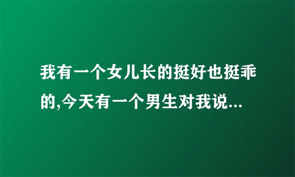 我有一个女儿长的挺好也挺乖的,今天有一个男生对我说,你女儿被我上过了,还不是处