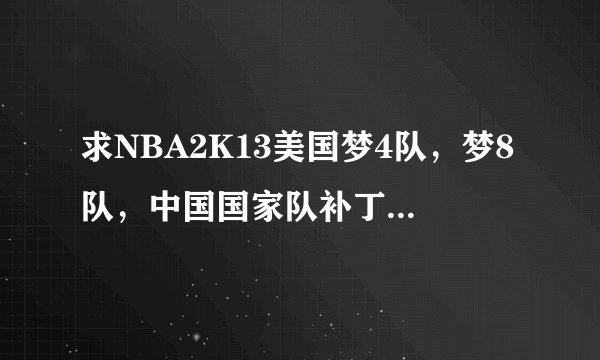 求NBA2K13美国梦4队,梦8队,中国国家队补丁或名单。