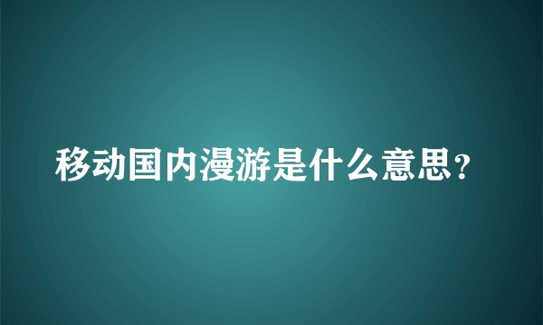 移动国内漫游是什么意思？