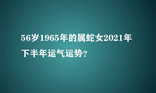 56岁1965年的属蛇女2021年下半年运气运势？