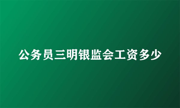 公务员三明银监会工资多少
