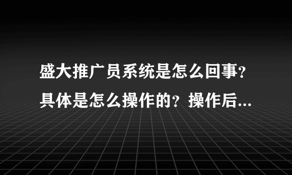盛大推广员系统是怎么回事？具体是怎么操作的？操作后能得到什么好处吗？？有没有人能教教我。。。。。
