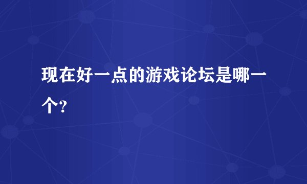 现在好一点的游戏论坛是哪一个？