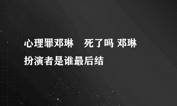 心理罪邓琳玥死了吗 邓琳玥扮演者是谁最后结